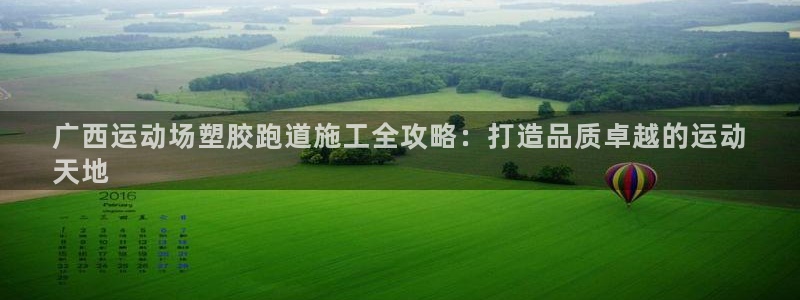 尊龙凯时充十万返现多少：广西运动场塑胶跑道施工全攻略：打造品质卓越的运动
天地