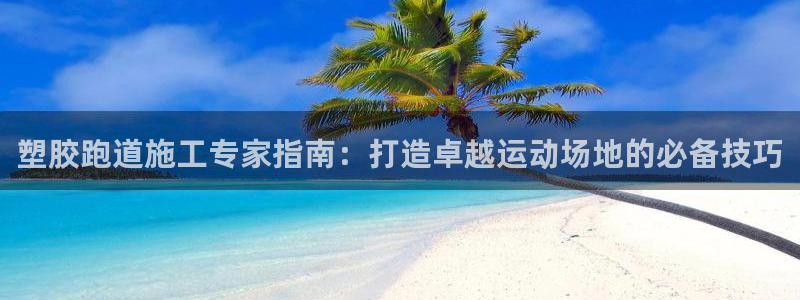 尊龙凯时平台有没有不到账的：塑胶跑道施工专家指南：打造卓越运动场地的必备技巧