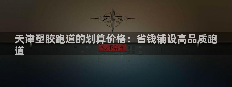 尊龙凯时处理未到账：天津塑胶跑道的划算价格：省钱铺设高品质跑
道