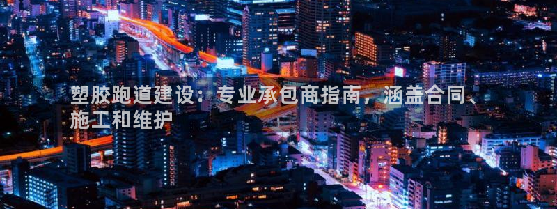 尊龙凯时怎么样没听说过：塑胶跑道建设：专业承包商指南，涵盖合同、
施工和维护