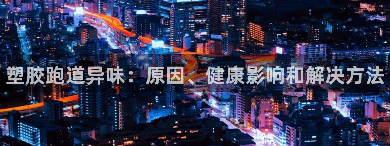 尊龙人生就是傅官网：塑胶跑道异味：原因、健康影响和解决方法