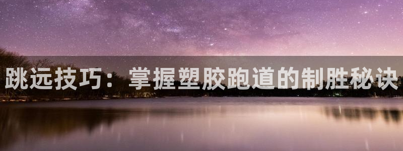 尊龙d88官网登录苹果版下载：跳远技巧：掌握塑胶跑道的制胜秘诀