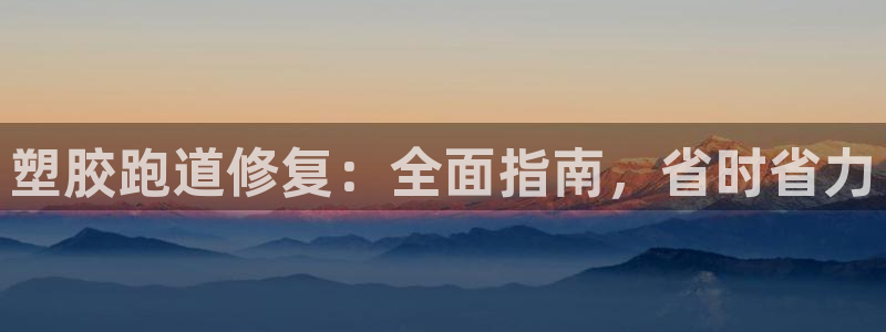 凯时平台官网RA来就送38：塑胶跑道修复：全面指南，省时省力