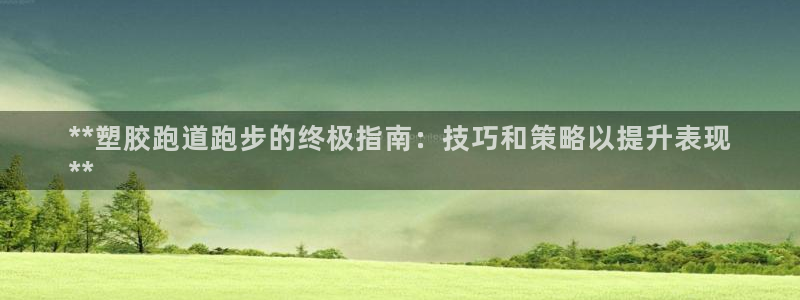 下载凯时AG旗舰厅首页：**塑胶跑道跑步的终极指南：技巧和策略以提升表现
**