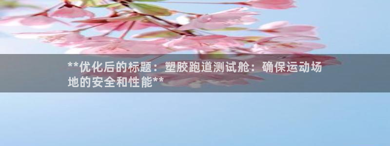 尊龙人生就是博官方官网：**优化后的标题：塑胶跑道测试舱：确保运动场
地的安全和性能**