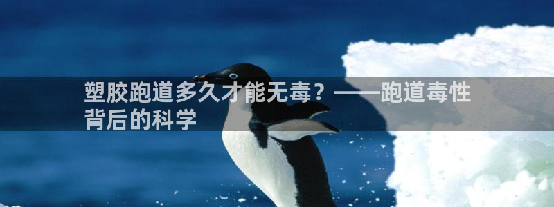 凯时国际app登录：塑胶跑道多久才能无毒？——跑道毒性
背后的科学