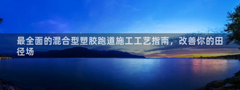 凯时官网手机版下载：最全面的混合型塑胶跑道施工工艺指南，改善你的田
径场