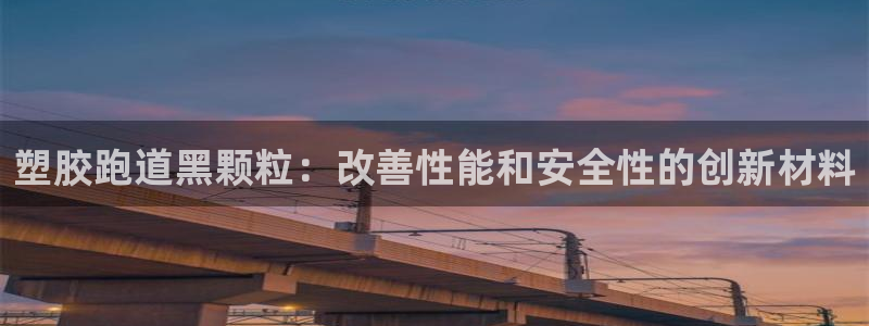 尊龙凯时总部在哪里：塑胶跑道黑颗粒：改善性能和安全性的创新材料