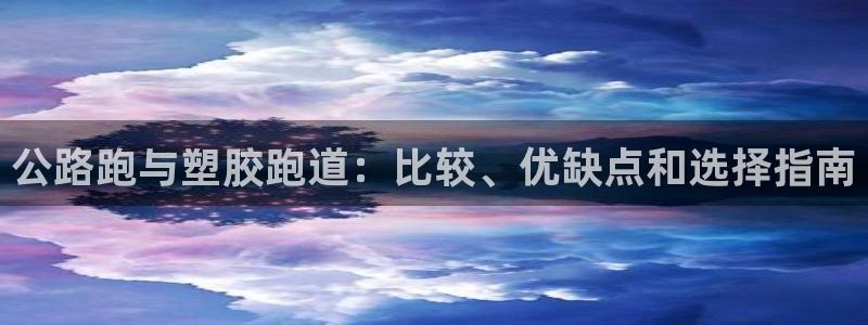 尊龙凯时平台不给出款怎么办：公路跑与塑胶跑道：比较、优缺点和选择指南