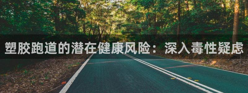 凯时k66官网登录：塑胶跑道的潜在健康风险：深入毒性疑虑