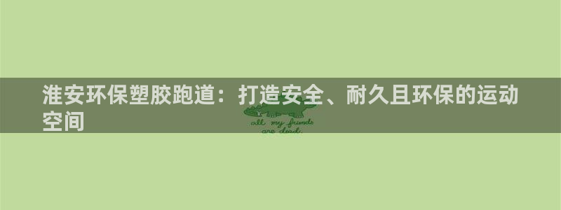 尊龙凯时返现：淮安环保塑胶跑道：打造安全、耐久且环保
