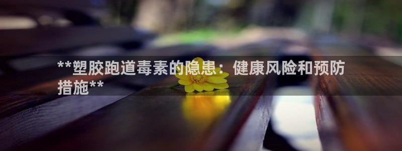 尊龙-人生就是博!：**塑胶跑道毒素的隐患：健康风险和预防
措施**