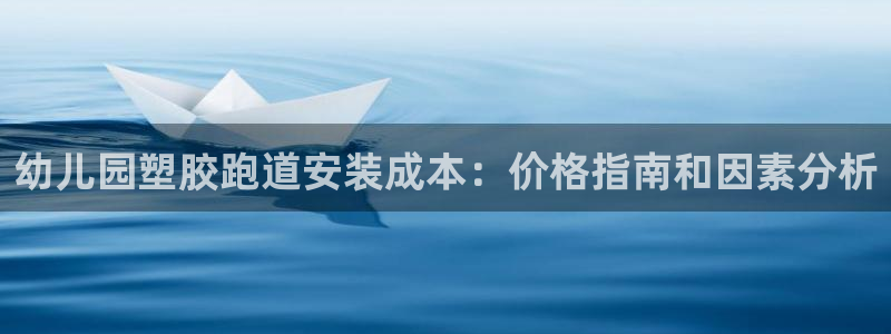 尊龙集团有限公司官网：幼儿园塑胶跑道安装成本：价格指