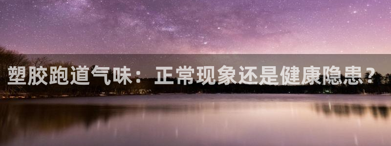 尊龙现金一下S选来就送38：塑胶跑道气味：正常现象还是健康隐患？