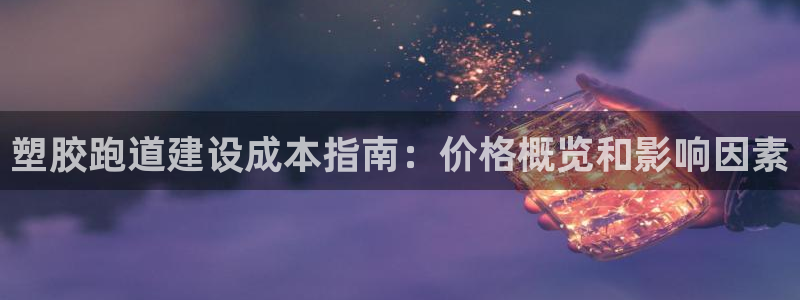 K66凯时国际平台官网：塑胶跑道建设成本指南：价格概