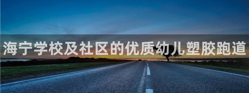 尊龙手机版：海宁学校及社区的优质幼儿塑胶跑道