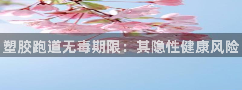 尊龙凯时取款有要求吗：塑胶跑道无毒期限：其隐性健康风
