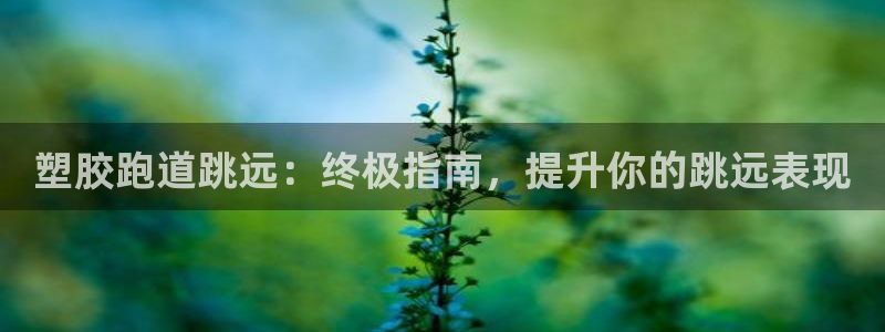 尊龙z6：塑胶跑道跳远：终极指南，提升你的跳远表现

