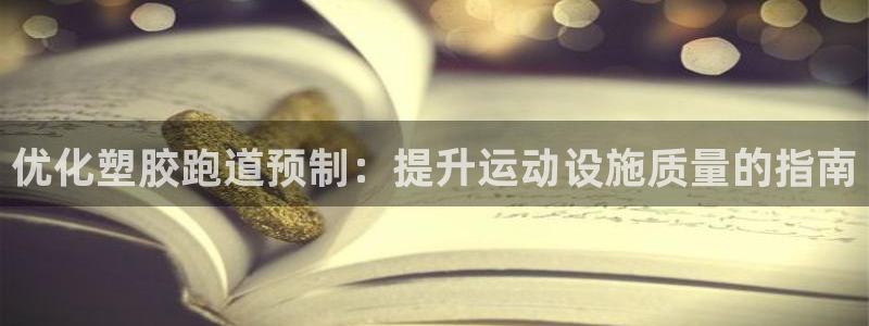 尊龙品牌怎么样：优化塑胶跑道预制：提升运动设施质量的指南