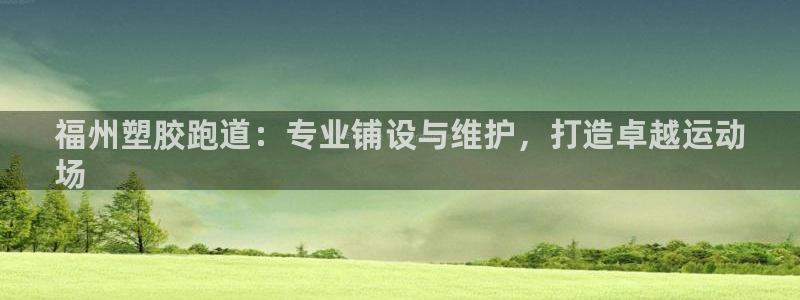 尊龙凯时白家乐：福州塑胶跑道：专业铺设与维护，打造卓越运动

