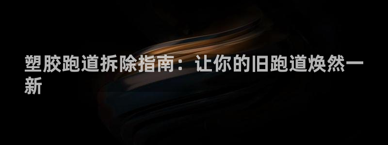 尊龙凯时平台信誉怎样：塑胶跑道拆除指南：让你的旧跑道焕然一
