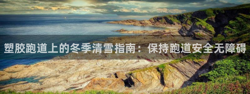 尊龙凯时是大平台吗：塑胶跑道上的冬季清雪指南：保持跑
