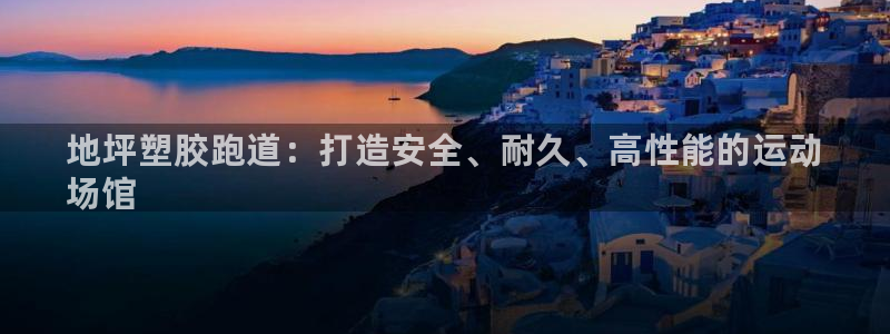 尊龙凯时代理：地坪塑胶跑道：打造安全、耐久、高性能的