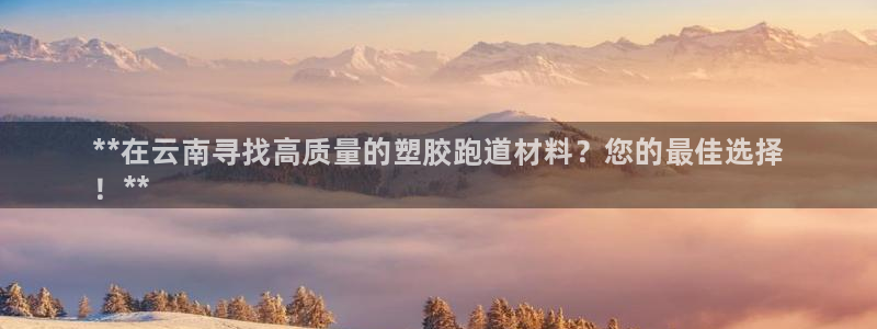 凯时k66会员登录：**在云南寻找高质量的塑胶跑道材料？您的