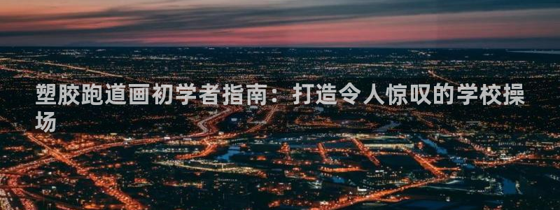 尊龙凯时代理佣金发不发：塑胶跑道画初学者指南：打造令