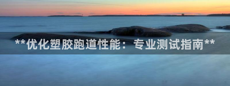 尊龙凯时用户名m：**优化塑胶跑道性能：专业测试指南