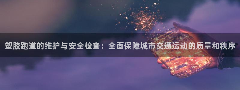 尊龙ag旗舰厅官网登录：塑胶跑道的维护与安全检查：全