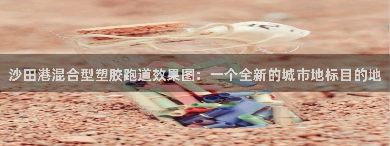 旧版尊龙人生就是博下载：沙田港混合型塑胶跑道效果图：一个全新