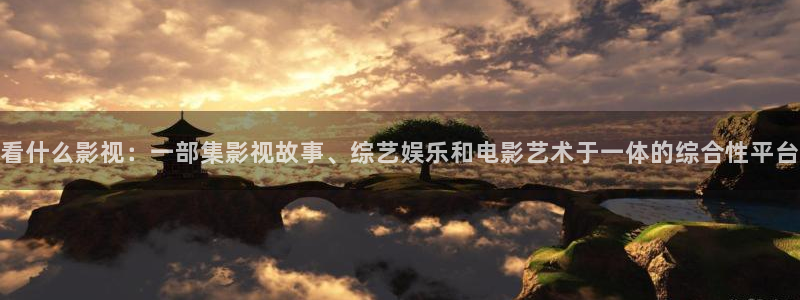 依依成人综合影院：看什么影视：一部集影视故事、综艺娱乐和电影艺术于一体的综合性平台