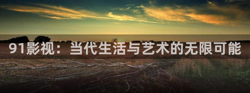依依影院视频：91影视：当代生活与艺术的无限可能