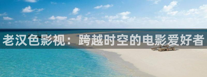 依依影院久久：老汉色影视：跨越时空的电影爱好者